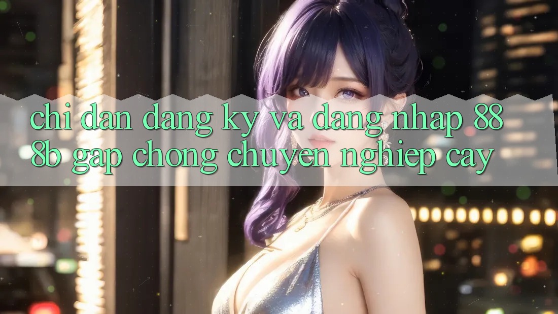 Chỉ dẫn đăng ký và đăng nhập 888b gấp chóng, chuyên nghiệp cậy Chỉ dẫn đăng ký và đăng nhập 888b gấp chóng, chuyên nghiệp cậy