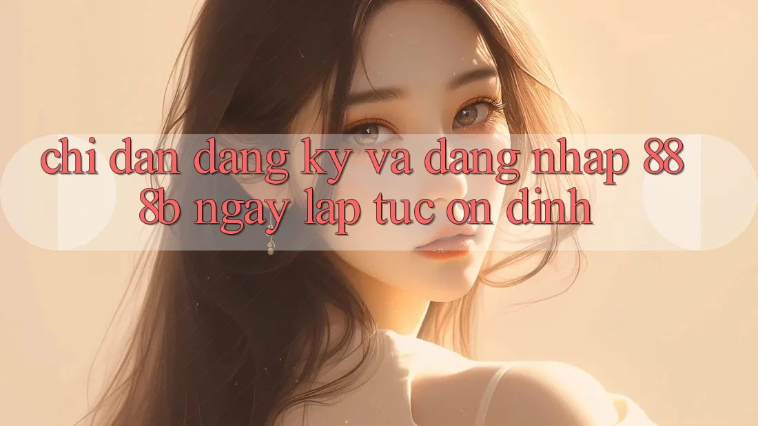 Chỉ dẫn đăng ký và đăng nhập 888b ngay lập tức, ổn định Chỉ dẫn đăng ký và đăng nhập 888b ngay lập tức, ổn định