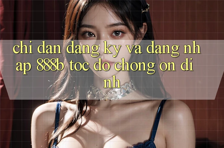 Chỉ dẫn đăng ký và đăng nhập 888b tốc độ chóng, ổn định Chỉ dẫn đăng ký và đăng nhập 888b tốc độ chóng, ổn định