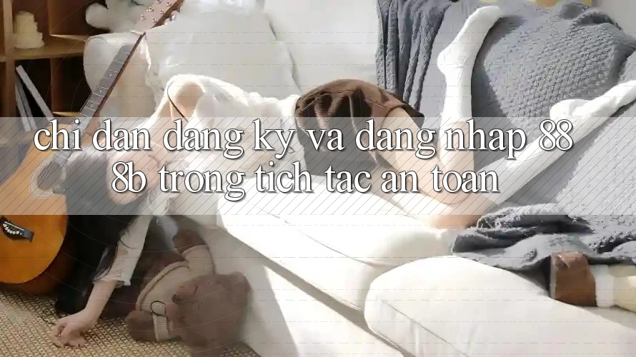 Chỉ dẫn đăng ký và đăng nhập 888b trong tích tắc, an toàn Chỉ dẫn đăng ký và đăng nhập 888b trong tích tắc, an toàn