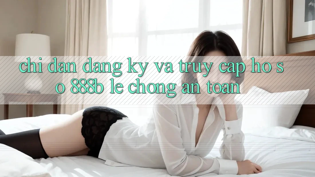 Chỉ dẫn đăng ký và truy cập hồ sơ 888b lẹ chóng, an toàn Chỉ dẫn đăng ký và truy cập hồ sơ 888b lẹ chóng, an toàn