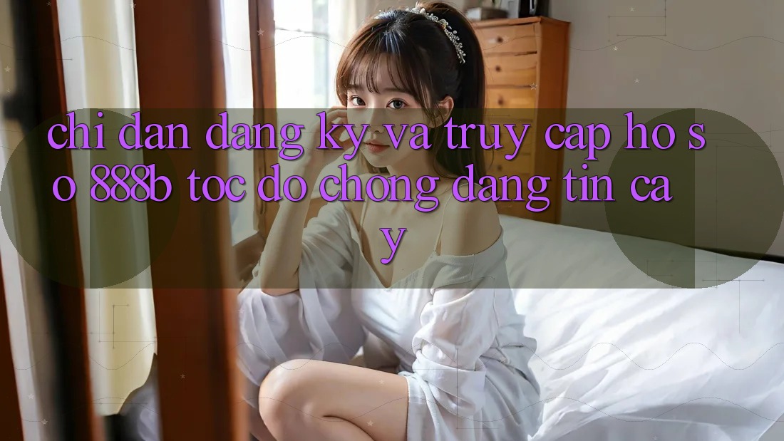 Chỉ dẫn đăng ký và truy cập hồ sơ 888b tốc độ chóng, đáng tin cậy Chỉ dẫn đăng ký và truy cập hồ sơ 888b tốc độ chóng, đáng tin cậy