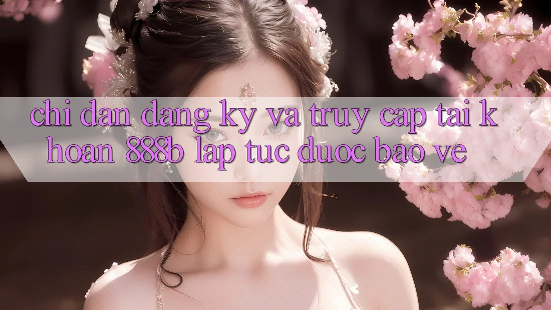 Chỉ dẫn đăng ký và truy cập tài khoản 888b lập tức, được bảo vệ Chỉ dẫn đăng ký và truy cập tài khoản 888b lập tức, được bảo vệ