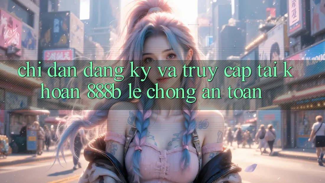 Chỉ dẫn đăng ký và truy cập tài khoản 888b lẹ chóng, an toàn Chỉ dẫn đăng ký và truy cập tài khoản 888b lẹ chóng, an toàn