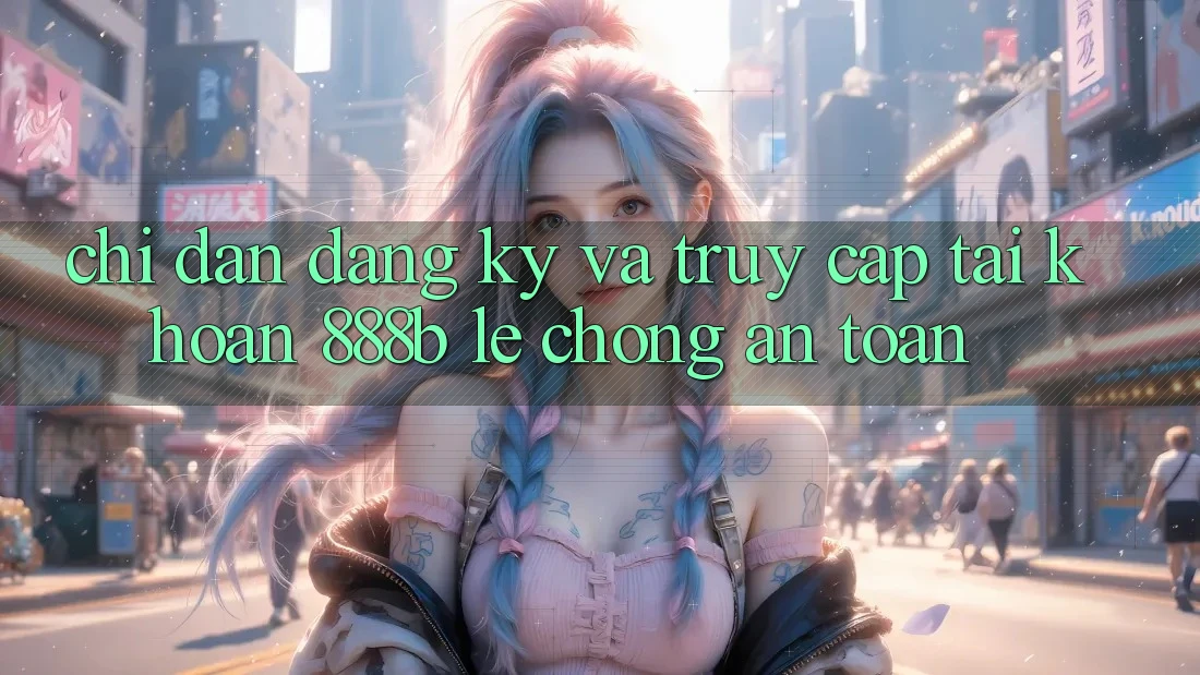 Chỉ dẫn đăng ký và truy cập tài khoản 888b lẹ chóng, an toàn Chỉ dẫn đăng ký và truy cập tài khoản 888b lẹ chóng, an toàn