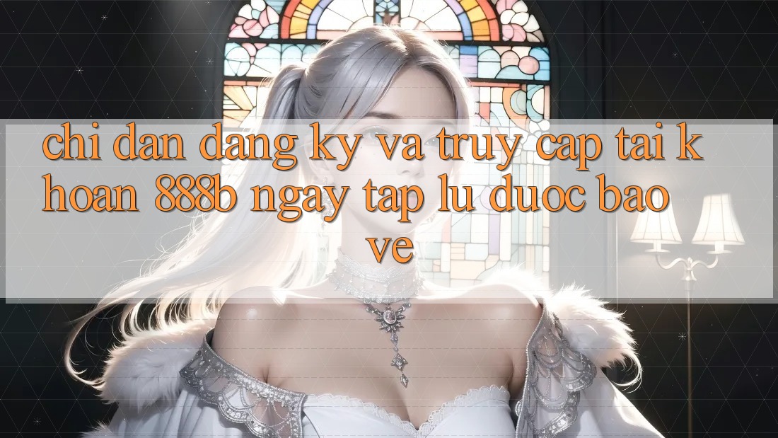 Chỉ dẫn đăng ký và truy cập tài khoản 888b ngay tắp lự, được bảo vệ