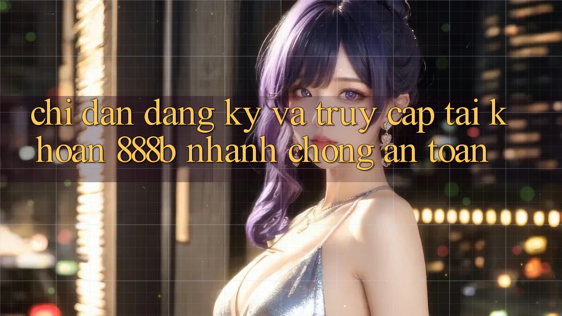 Chỉ dẫn đăng ký và truy cập tài khoản 888b nhanh chóng, an toàn Chỉ dẫn đăng ký và truy cập tài khoản 888b nhanh chóng, an toàn
