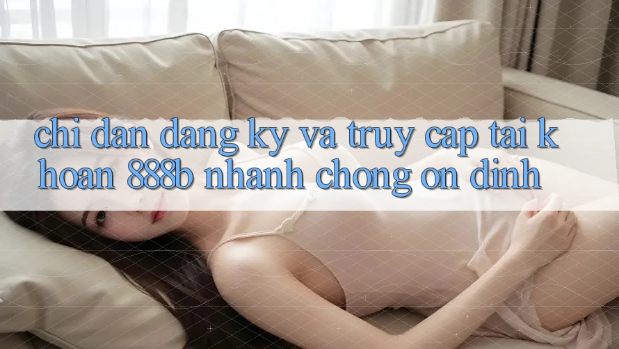 Chỉ dẫn đăng ký và truy cập tài khoản 888b nhanh chóng, ổn định Chỉ dẫn đăng ký và truy cập tài khoản 888b nhanh chóng, ổn định
