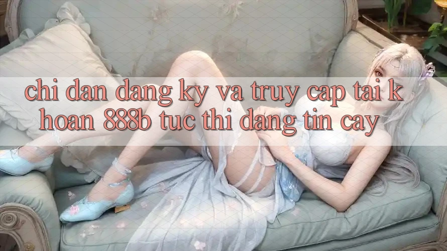 Chỉ dẫn đăng ký và truy cập tài khoản 888b tức thì, đáng tin cậy Chỉ dẫn đăng ký và truy cập tài khoản 888b tức thì, đáng tin cậy