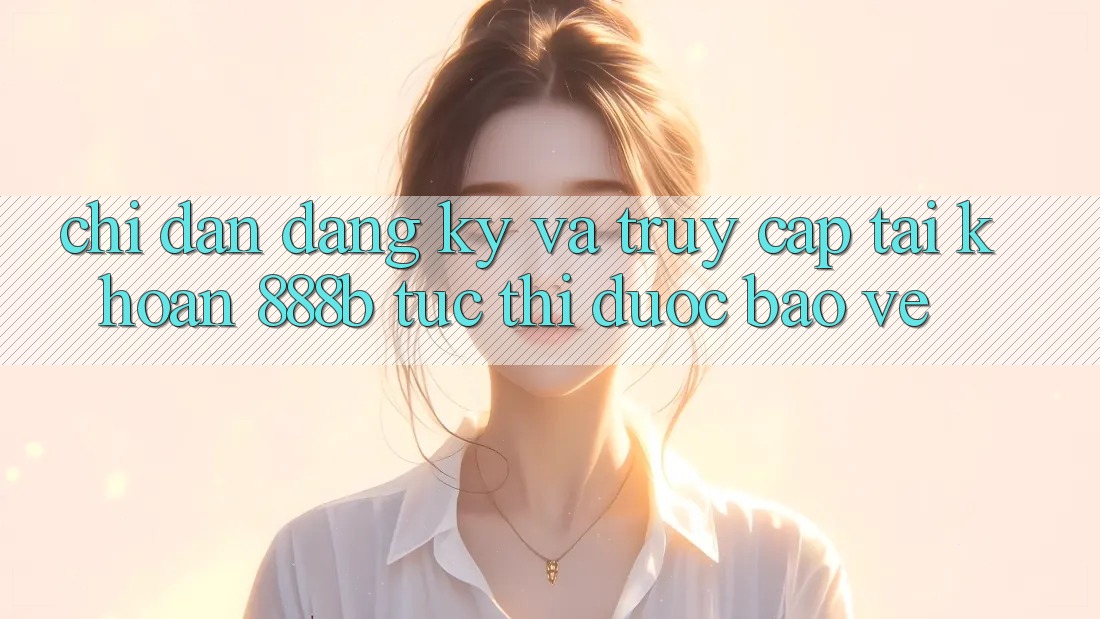Chỉ dẫn đăng ký và truy cập tài khoản 888b tức thì, được bảo vệ Chỉ dẫn đăng ký và truy cập tài khoản 888b tức thì, được bảo vệ