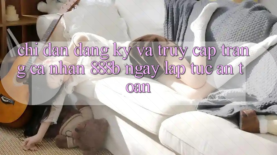 Chỉ dẫn đăng ký và truy cập trang cá nhân 888b ngay lập tức, an toàn Chỉ dẫn đăng ký và truy cập trang cá nhân 888b ngay lập tức, an toàn