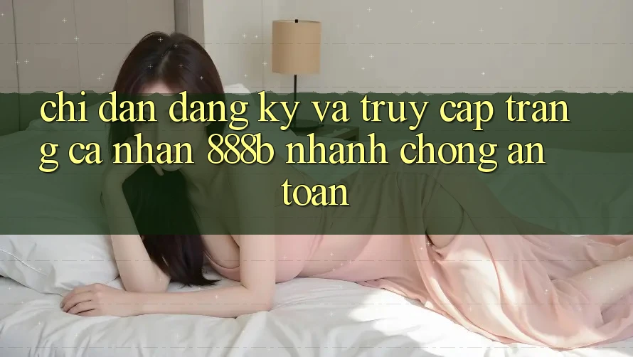 Chỉ dẫn đăng ký và truy cập trang cá nhân 888b nhanh chóng, an toàn