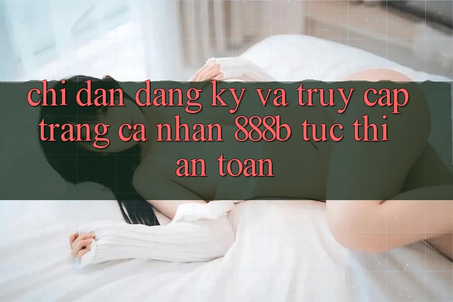 Chỉ dẫn đăng ký và truy cập trang cá nhân 888b tức thì, an toàn Chỉ dẫn đăng ký và truy cập trang cá nhân 888b tức thì, an toàn