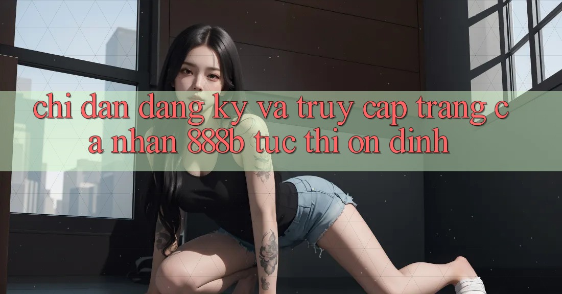 Chỉ dẫn đăng ký và truy cập trang cá nhân 888b tức thì, ổn định Chỉ dẫn đăng ký và truy cập trang cá nhân 888b tức thì, ổn định