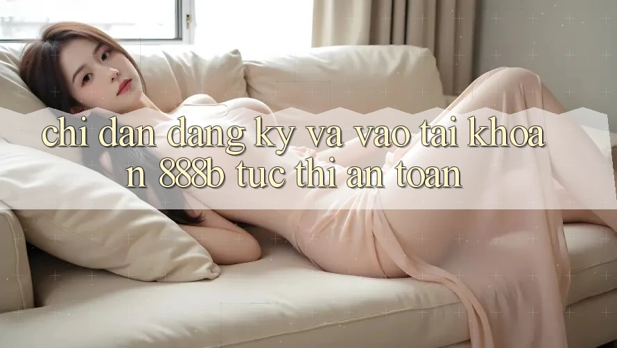 Chỉ dẫn đăng ký và vào tài khoản 888b tức thì, an toàn Chỉ dẫn đăng ký và vào tài khoản 888b tức thì, an toàn