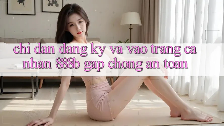 Chỉ dẫn đăng ký và vào trang cá nhân 888b gấp chóng, an toàn Chỉ dẫn đăng ký và vào trang cá nhân 888b gấp chóng, an toàn