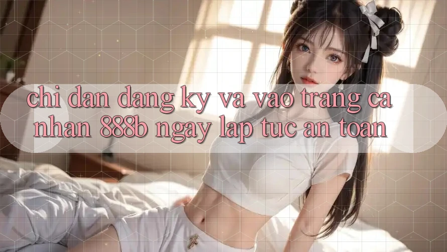 Chỉ dẫn đăng ký và vào trang cá nhân 888b ngay lập tức, an toàn Chỉ dẫn đăng ký và vào trang cá nhân 888b ngay lập tức, an toàn
