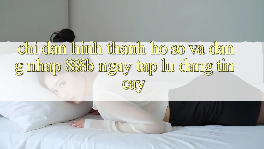Chỉ dẫn hình thành hồ sơ và đăng nhập 888b ngay tắp lự, đáng tin cậy Chỉ dẫn hình thành hồ sơ và đăng nhập 888b ngay tắp lự, đáng tin cậy