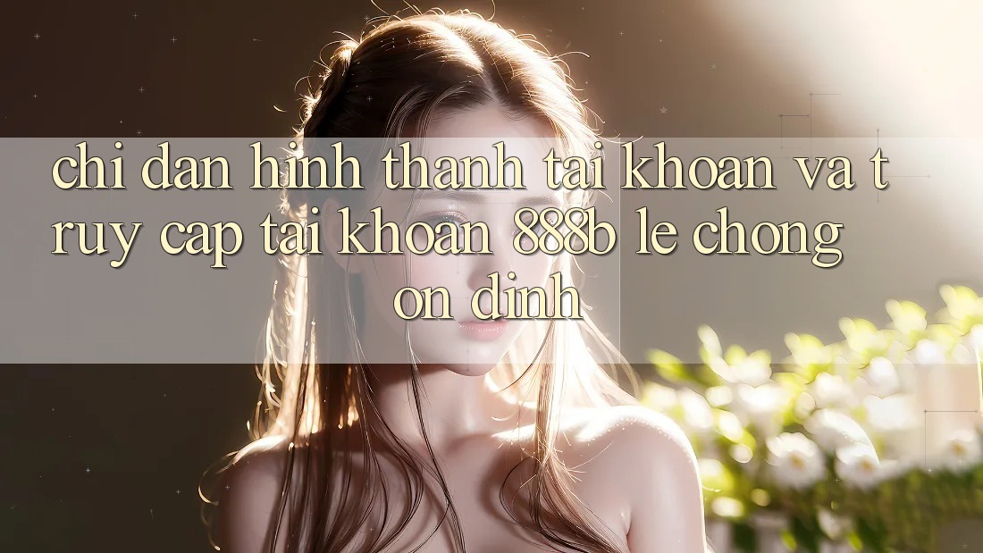 Chỉ dẫn hình thành tài khoản và truy cập tài khoản 888b lẹ chóng, ổn định Chỉ dẫn hình thành tài khoản và truy cập tài khoản 888b lẹ chóng, ổn định
