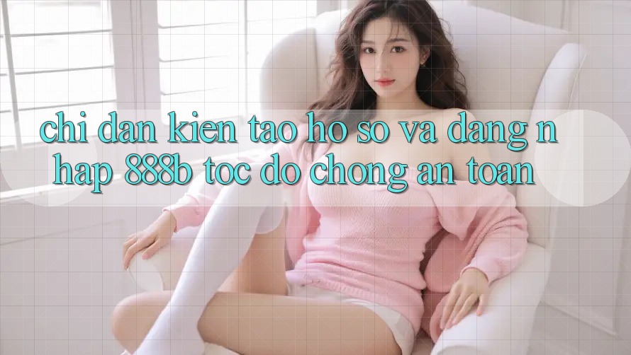 Chỉ dẫn kiến tạo hồ sơ và đăng nhập 888b tốc độ chóng, an toàn Chỉ dẫn kiến tạo hồ sơ và đăng nhập 888b tốc độ chóng, an toàn