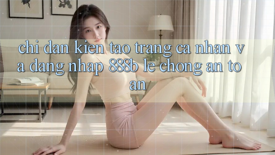 Chỉ dẫn kiến tạo trang cá nhân và đăng nhập 888b lẹ chóng, an toàn Chỉ dẫn kiến tạo trang cá nhân và đăng nhập 888b lẹ chóng, an toàn