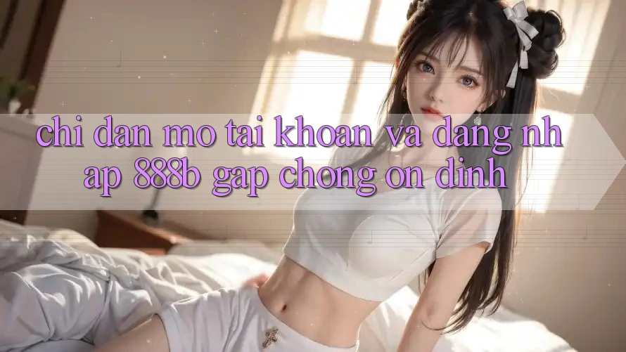 Chỉ dẫn mở tài khoản và đăng nhập 888b gấp chóng, ổn định Chỉ dẫn mở tài khoản và đăng nhập 888b gấp chóng, ổn định
