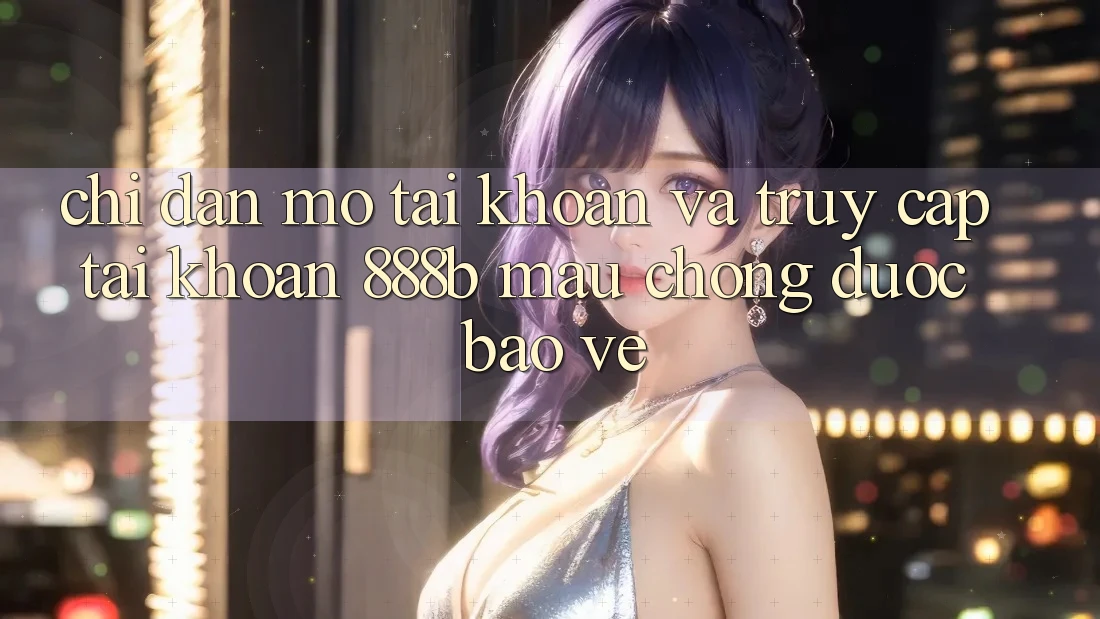 Chỉ dẫn mở tài khoản và truy cập tài khoản 888b mau chóng, được bảo vệ Chỉ dẫn mở tài khoản và truy cập tài khoản 888b mau chóng, được bảo vệ