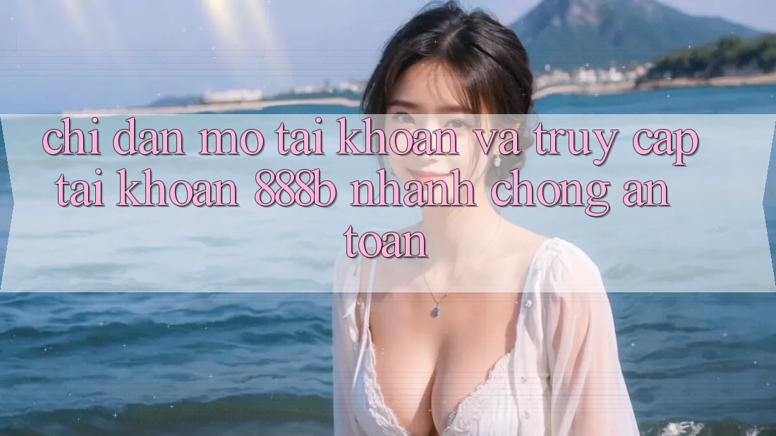 Chỉ dẫn mở tài khoản và truy cập tài khoản 888b nhanh chóng, an toàn Chỉ dẫn mở tài khoản và truy cập tài khoản 888b nhanh chóng, an toàn