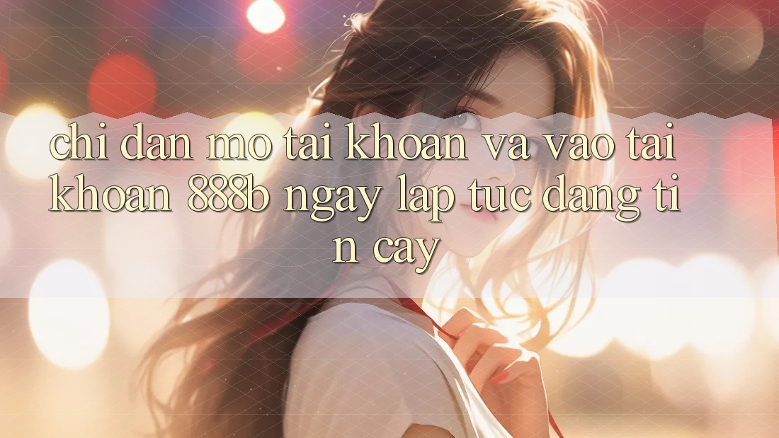 Chỉ dẫn mở tài khoản và vào tài khoản 888b ngay lập tức, đáng tin cậy Chỉ dẫn mở tài khoản và vào tài khoản 888b ngay lập tức, đáng tin cậy