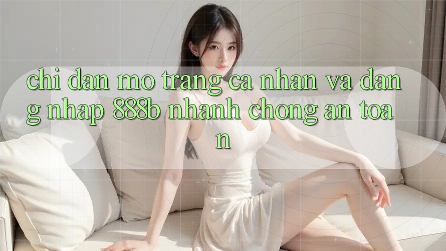 Chỉ dẫn mở trang cá nhân và đăng nhập 888b nhanh chóng, an toàn Chỉ dẫn mở trang cá nhân và đăng nhập 888b nhanh chóng, an toàn