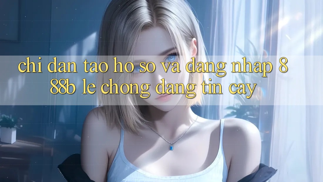 Chỉ dẫn tạo hồ sơ và đăng nhập 888b lẹ chóng, đáng tin cậy