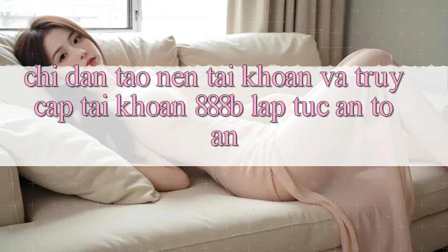 Chỉ dẫn tạo nên tài khoản và truy cập tài khoản 888b lập tức, an toàn Chỉ dẫn tạo nên tài khoản và truy cập tài khoản 888b lập tức, an toàn