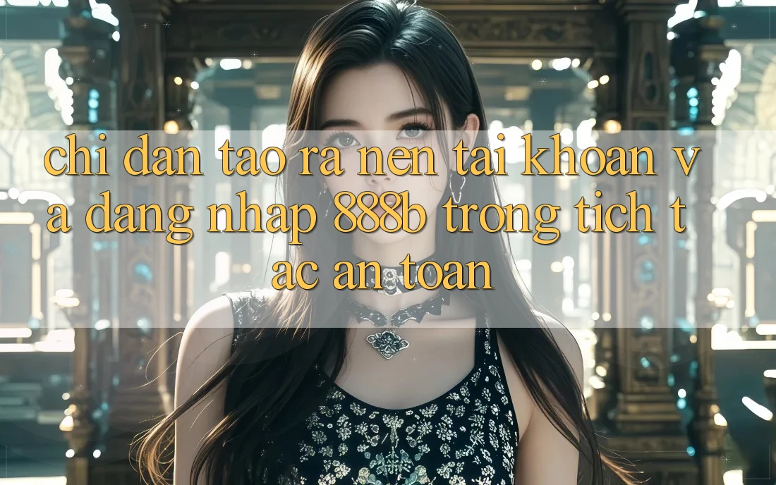 Chỉ dẫn tạo ra nên tài khoản và đăng nhập 888b trong tích tắc, an toàn Chỉ dẫn tạo ra nên tài khoản và đăng nhập 888b trong tích tắc, an toàn