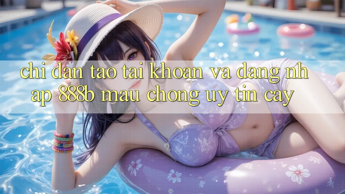 Chỉ dẫn tạo tài khoản và đăng nhập 888b mau chóng, uy tín cậy Chỉ dẫn tạo tài khoản và đăng nhập 888b mau chóng, uy tín cậy