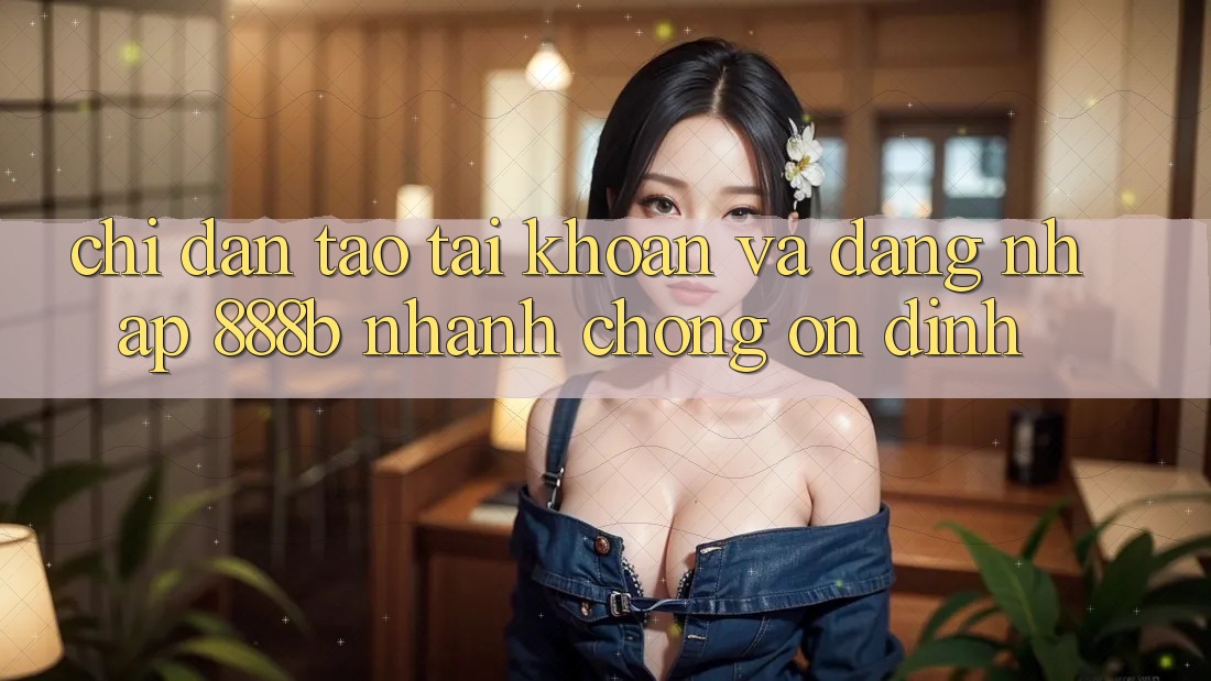 Chỉ dẫn tạo tài khoản và đăng nhập 888b nhanh chóng, ổn định Chỉ dẫn tạo tài khoản và đăng nhập 888b nhanh chóng, ổn định