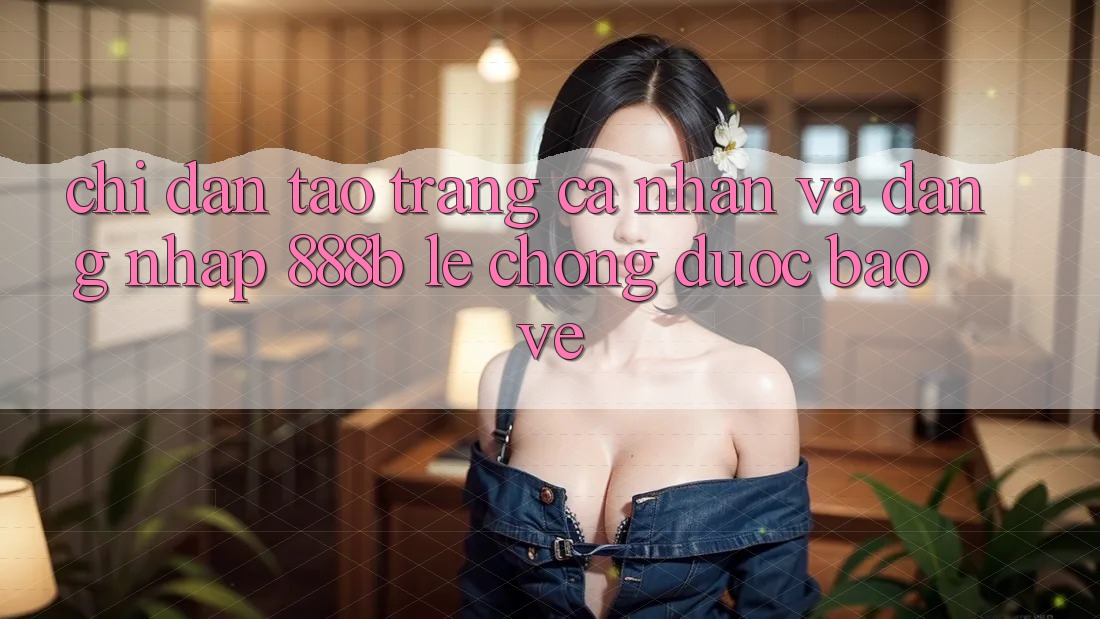 Chỉ dẫn tạo trang cá nhân và đăng nhập 888b lẹ chóng, được bảo vệ Chỉ dẫn tạo trang cá nhân và đăng nhập 888b lẹ chóng, được bảo vệ