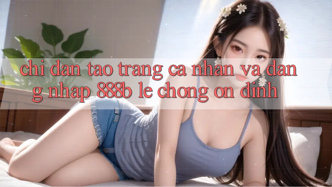 Chỉ dẫn tạo trang cá nhân và đăng nhập 888b lẹ chóng, ổn định Chỉ dẫn tạo trang cá nhân và đăng nhập 888b lẹ chóng, ổn định