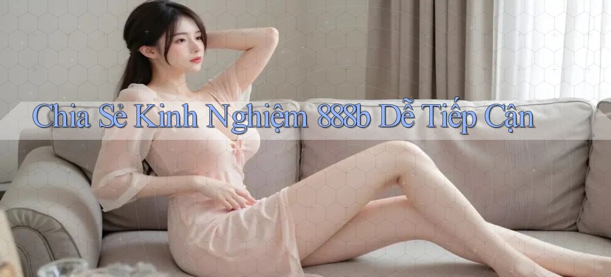 chia sẻ kinh nghiệm 888b dễ tiếp cận