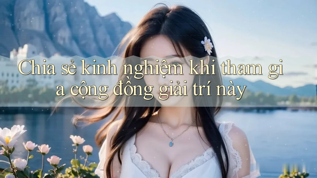 Chia sẻ kinh nghiệm khi tham gia cộng đồng giải trí này Chia sẻ kinh nghiệm khi tham gia cộng đồng giải trí này