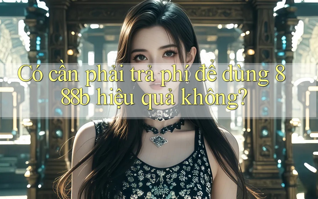 Có cần phải trả phí để dùng 888b hiệu quả không? Có cần phải trả phí để dùng 888b hiệu quả không?