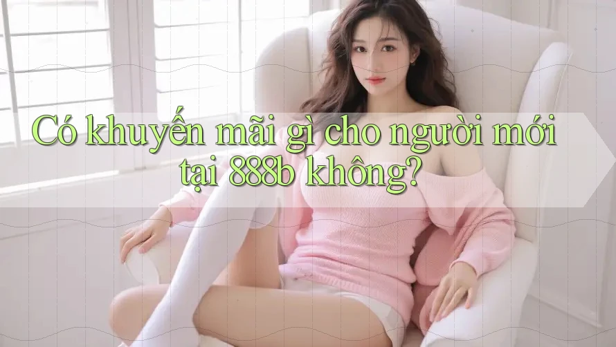 Có khuyến mãi gì cho người mới tại 888b không? Có khuyến mãi gì cho người mới tại 888b không?