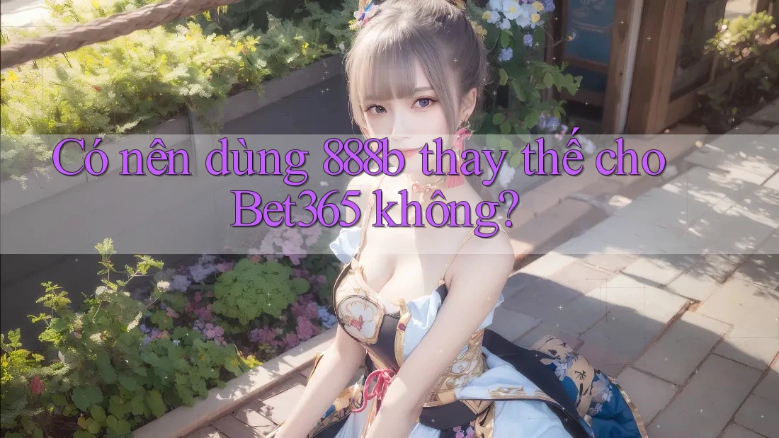 Có nên dùng 888b thay thế cho Bet365 không? Có nên dùng 888b thay thế cho Bet365 không?