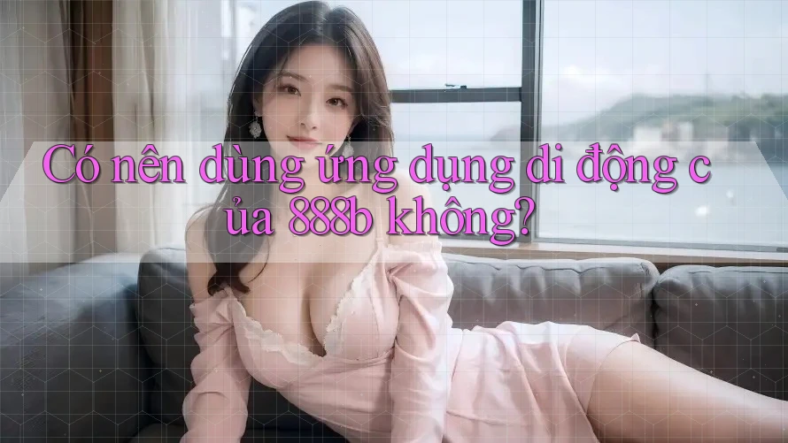 Có nên dùng ứng dụng di động của 888b không? Có nên dùng ứng dụng di động của 888b không?