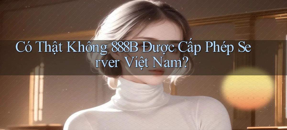 có thật không 888b được cấp phép server việt nam