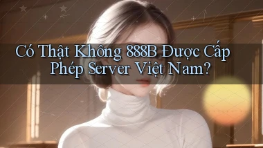 có thật không 888b được cấp phép server việt nam