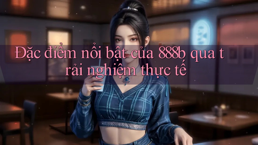 Đặc điểm nổi bật của 888b qua trải nghiệm thực tế Đặc điểm nổi bật của 888b qua trải nghiệm thực tế