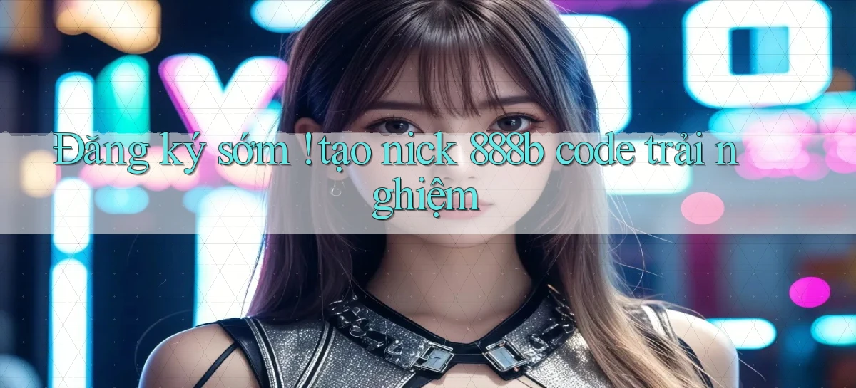 Đăng ký sớm ! tạo nick 888b code trải nghiệm