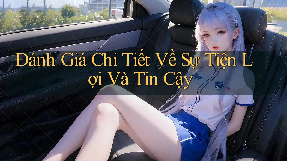Đánh Giá Chi Tiết Về Sự Tiện Lợi Và Tin Cậy Đánh Giá Chi Tiết Về Sự Tiện Lợi Và Tin Cậy