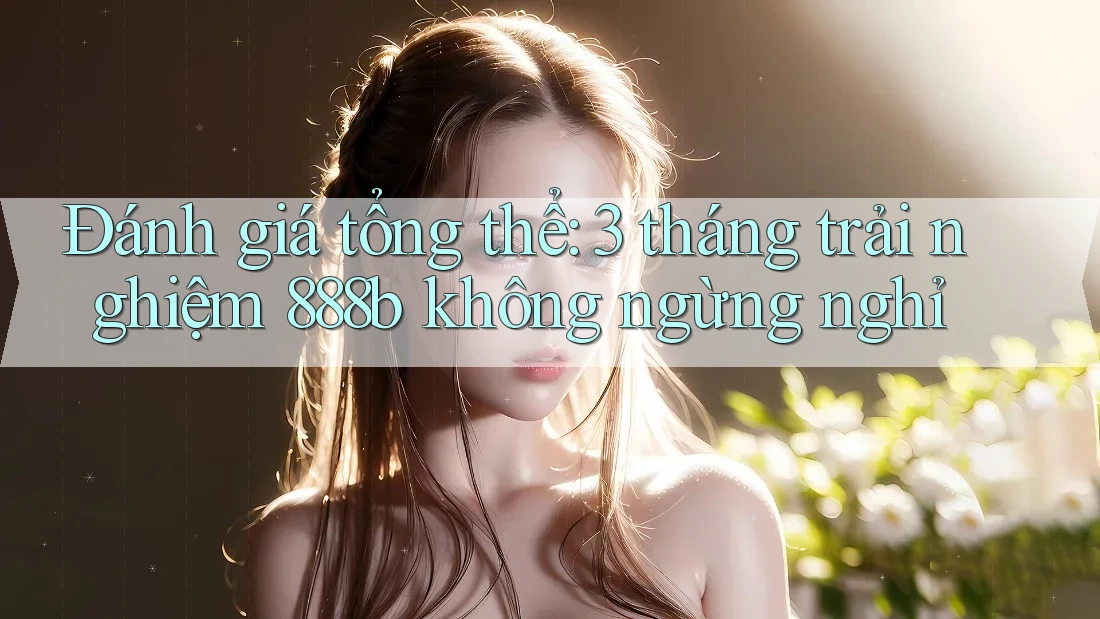 Đánh giá tổng thể: 3 tháng trải nghiệm 888b không ngừng nghỉ Đánh giá tổng thể: 3 tháng trải nghiệm 888b không ngừng nghỉ