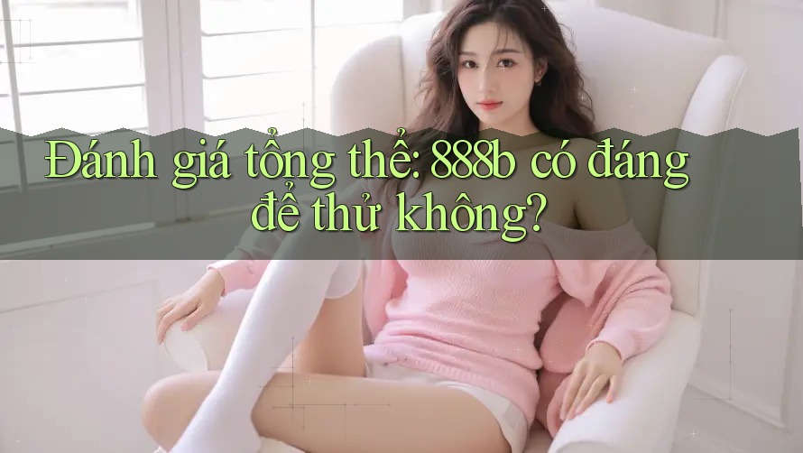 Đánh giá tổng thể: 888b có đáng để thử không? Đánh giá tổng thể: 888b có đáng để thử không?